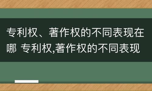 专利权、著作权的不同表现在哪 专利权,著作权的不同表现在哪些方面