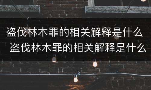盗伐林木罪的相关解释是什么 盗伐林木罪的相关解释是什么