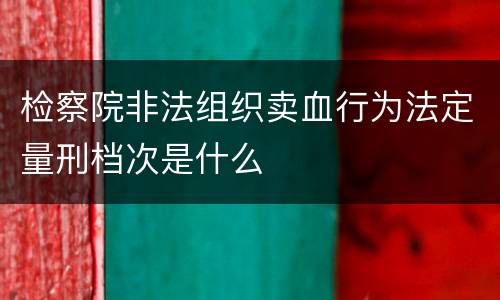 检察院非法组织卖血行为法定量刑档次是什么