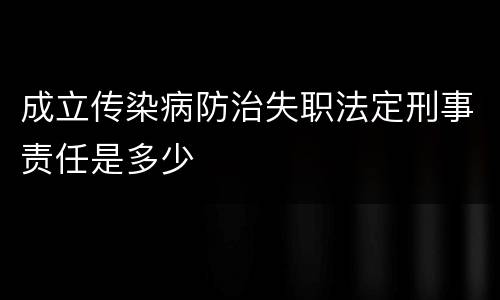 成立传染病防治失职法定刑事责任是多少