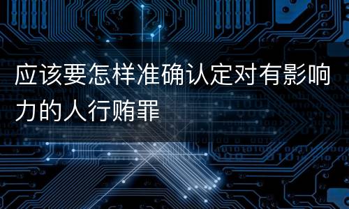 应该要怎样准确认定对有影响力的人行贿罪