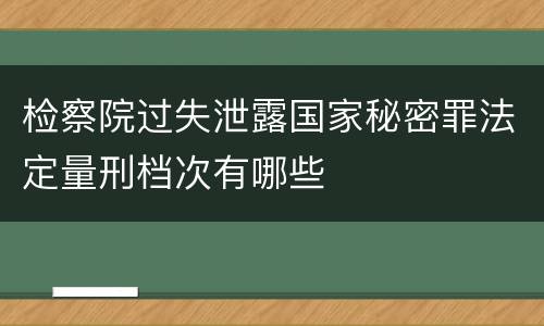 检察院过失泄露国家秘密罪法定量刑档次有哪些