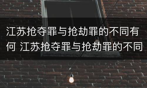 江苏抢夺罪与抢劫罪的不同有何 江苏抢夺罪与抢劫罪的不同有何区别