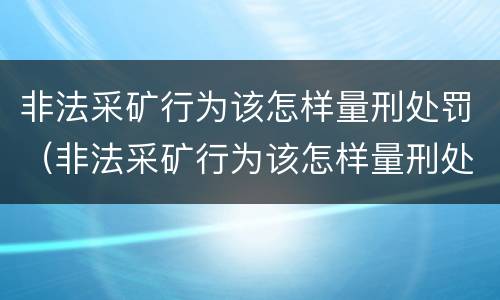 非法采矿行为该怎样量刑处罚（非法采矿行为该怎样量刑处罚呢）