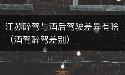 江苏醉驾与酒后驾驶差异有啥（酒驾醉驾差别）