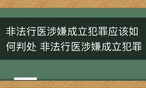 非法行医涉嫌成立犯罪应该如何判处 非法行医涉嫌成立犯罪应该如何判处呢
