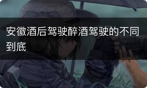 安徽酒后驾驶醉酒驾驶的不同到底