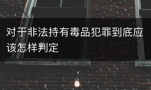对于非法持有毒品犯罪到底应该怎样判定