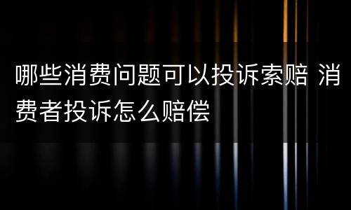 哪些消费问题可以投诉索赔 消费者投诉怎么赔偿