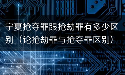 宁夏抢夺罪跟抢劫罪有多少区别（论抢劫罪与抢夺罪区别）