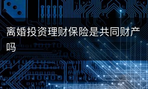 离婚投资理财保险是共同财产吗