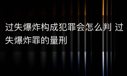 过失爆炸构成犯罪会怎么判 过失爆炸罪的量刑