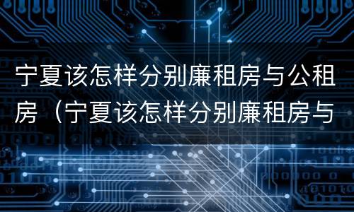 宁夏该怎样分别廉租房与公租房（宁夏该怎样分别廉租房与公租房的区别）