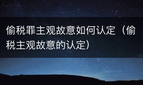 偷税罪主观故意如何认定（偷税主观故意的认定）
