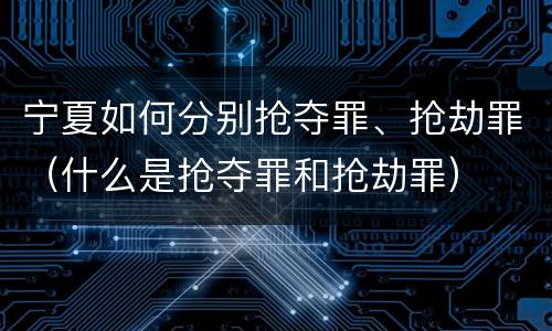 宁夏如何分别抢夺罪、抢劫罪（什么是抢夺罪和抢劫罪）