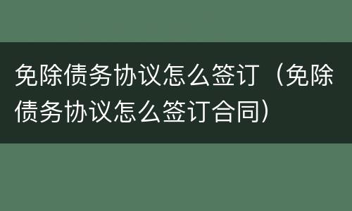 免除债务协议怎么签订（免除债务协议怎么签订合同）