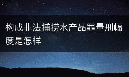 构成非法捕捞水产品罪量刑幅度是怎样