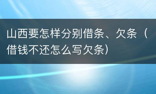 山西要怎样分别借条、欠条（借钱不还怎么写欠条）