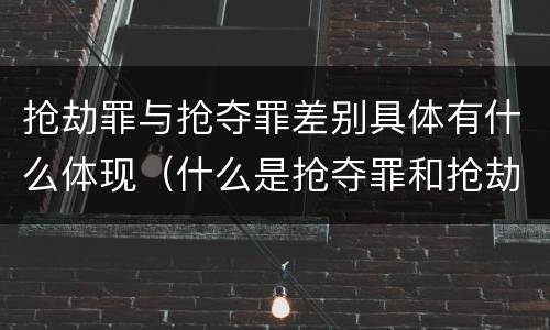 抢劫罪与抢夺罪差别具体有什么体现（什么是抢夺罪和抢劫罪）