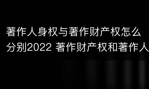 著作人身权与著作财产权怎么分别2022 著作财产权和著作人身权