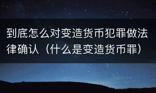 到底怎么对变造货币犯罪做法律确认（什么是变造货币罪）