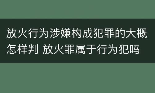 放火行为涉嫌构成犯罪的大概怎样判 放火罪属于行为犯吗