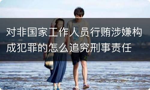 对非国家工作人员行贿涉嫌构成犯罪的怎么追究刑事责任