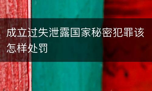成立过失泄露国家秘密犯罪该怎样处罚