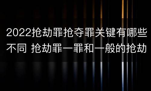 2022抢劫罪抢夺罪关键有哪些不同 抢劫罪一罪和一般的抢劫罪