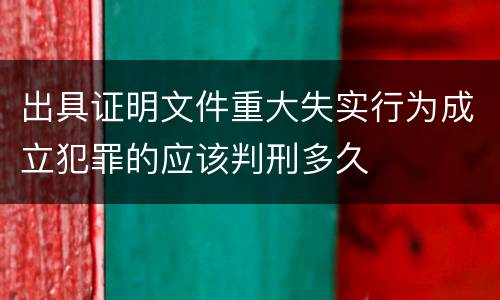 出具证明文件重大失实行为成立犯罪的应该判刑多久