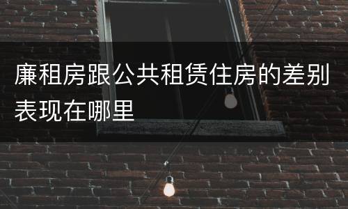 廉租房跟公共租赁住房的差别表现在哪里