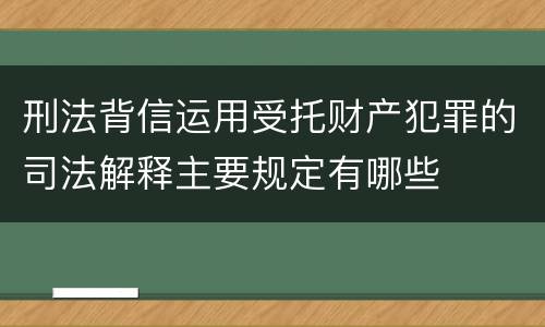 刑法背信运用受托财产犯罪的司法解释主要规定有哪些