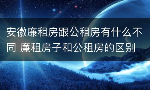 安徽廉租房跟公租房有什么不同 廉租房子和公租房的区别