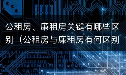 公租房、廉租房关键有哪些区别（公租房与廉租房有何区别）