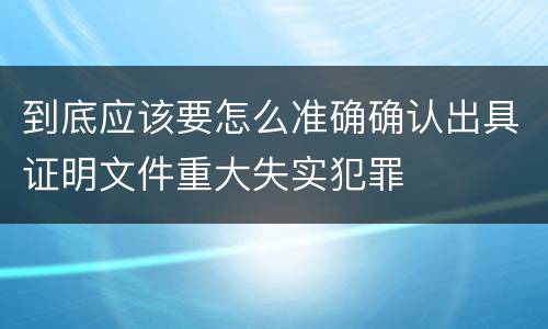 到底应该要怎么准确确认出具证明文件重大失实犯罪