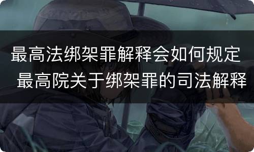 最高法绑架罪解释会如何规定 最高院关于绑架罪的司法解释