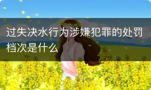 过失决水行为涉嫌犯罪的处罚档次是什么