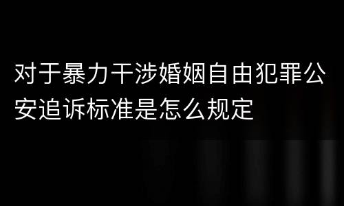 对于暴力干涉婚姻自由犯罪公安追诉标准是怎么规定