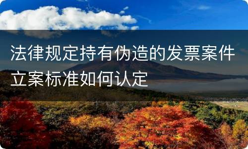 法律规定持有伪造的发票案件立案标准如何认定