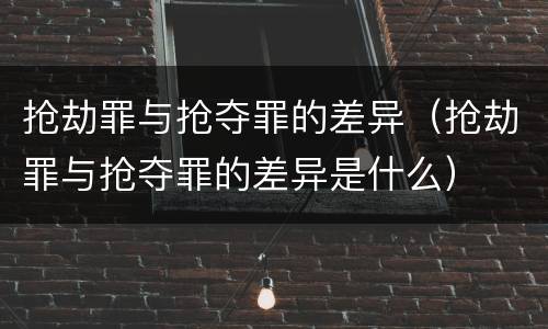 抢劫罪与抢夺罪的差异（抢劫罪与抢夺罪的差异是什么）