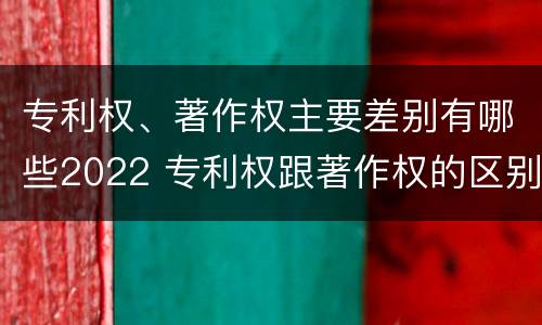 专利权、著作权主要差别有哪些2022 专利权跟著作权的区别