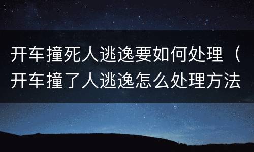 开车撞死人逃逸要如何处理（开车撞了人逃逸怎么处理方法）