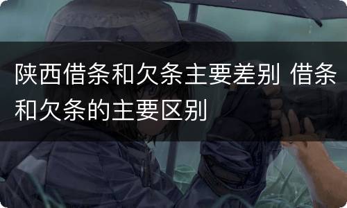 陕西借条和欠条主要差别 借条和欠条的主要区别