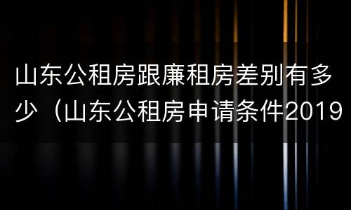 山东公租房跟廉租房差别有多少（山东公租房申请条件2019）