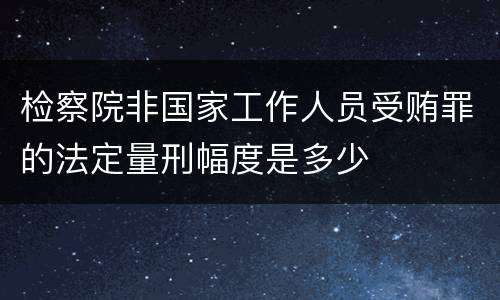 检察院非国家工作人员受贿罪的法定量刑幅度是多少
