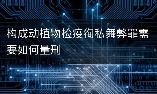 构成动植物检疫徇私舞弊罪需要如何量刑