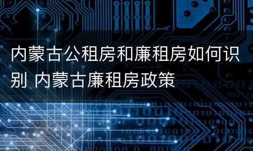 内蒙古公租房和廉租房如何识别 内蒙古廉租房政策