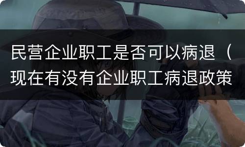 民营企业职工是否可以病退（现在有没有企业职工病退政策）