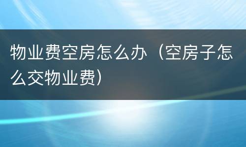 物业费空房怎么办（空房子怎么交物业费）