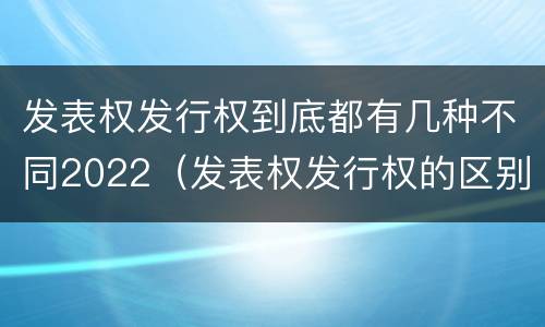 发表权发行权到底都有几种不同2022（发表权发行权的区别）